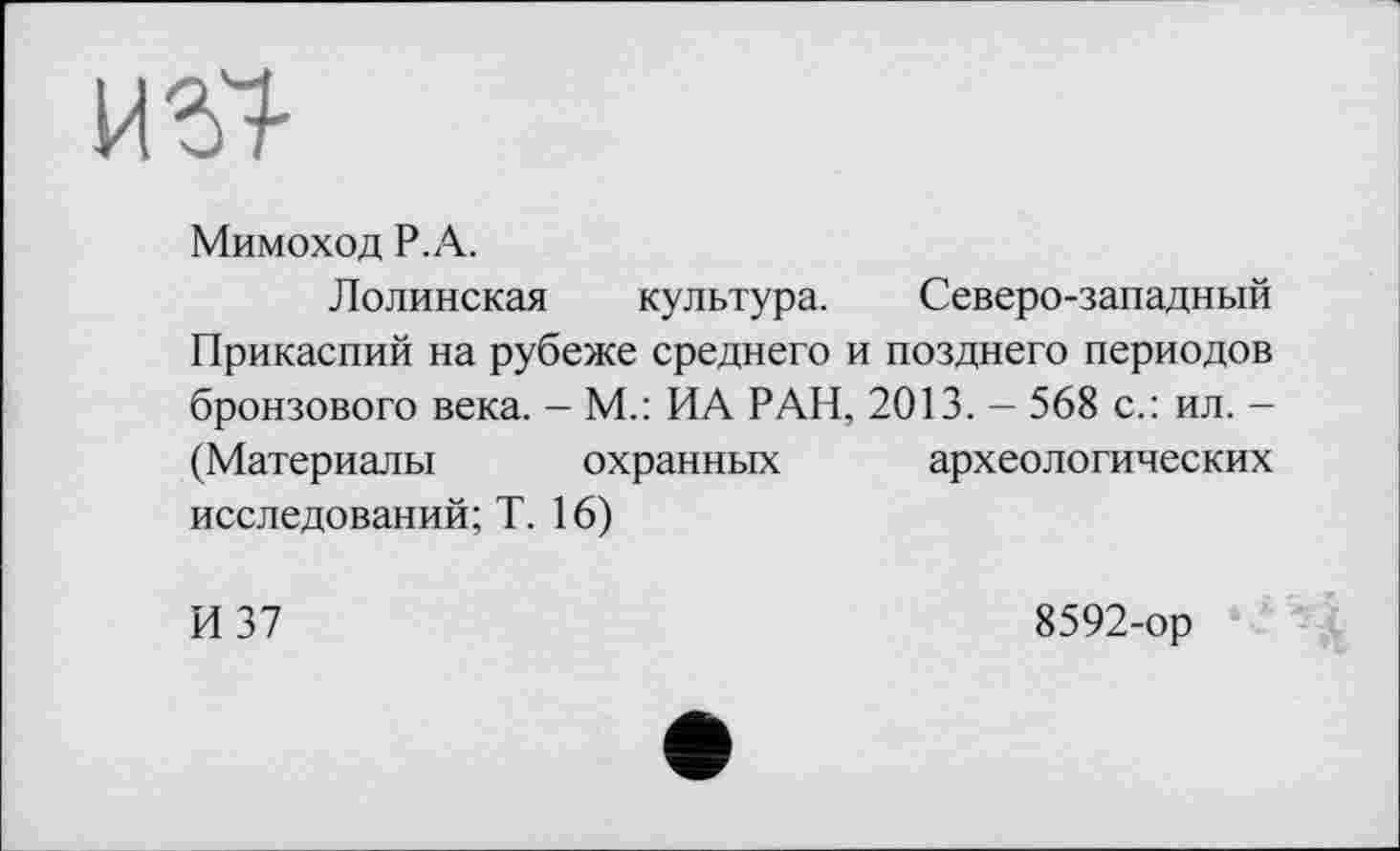 ﻿Мимоход Р.А.
Полянская культура. Северо-западный Прикаспий на рубеже среднего и позднего периодов бронзового века. - М.: ИА РАН, 2013. - 568 с.: ил. -(Материалы охранных археологических исследований; Т. 16)
И 37
8592-ор